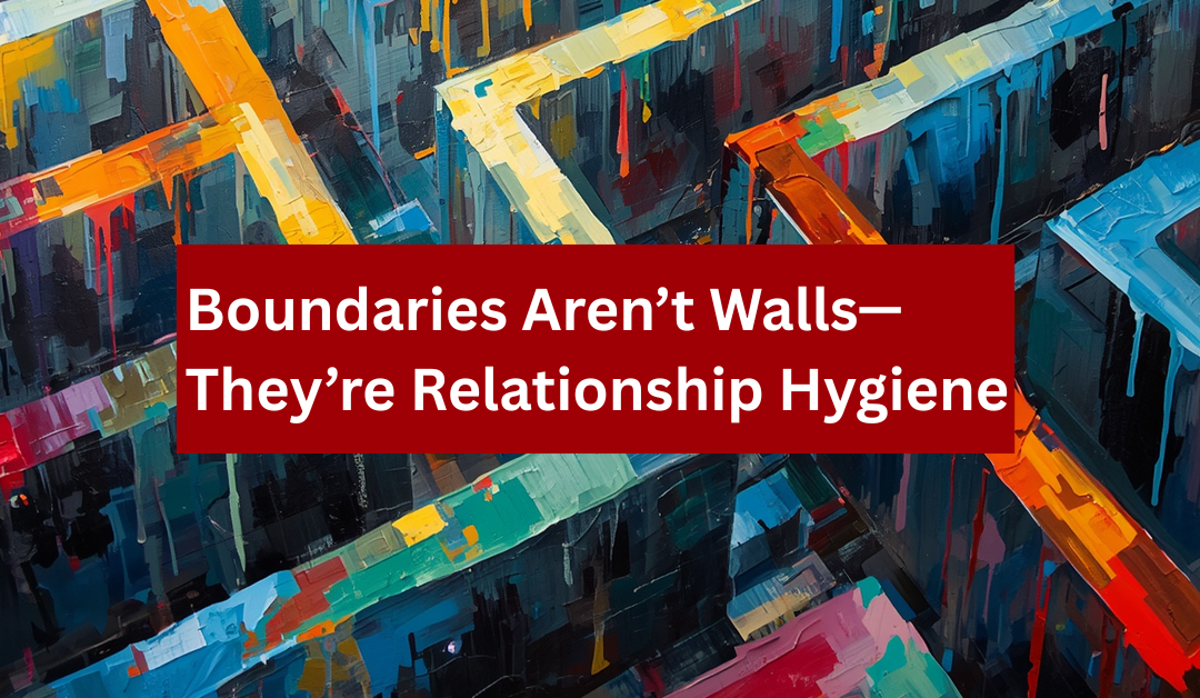 Boundaries Aren’t Walls: They’re Relationship Hygiene